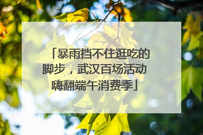 暴雨挡不住逛吃的脚步，武汉百场活动嗨翻端午消费季