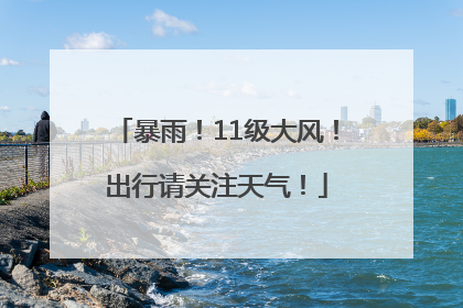 暴雨！11级大风！出行请关注天气！