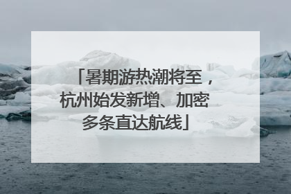 暑期游热潮将至，杭州始发新增、加密多条直达航线