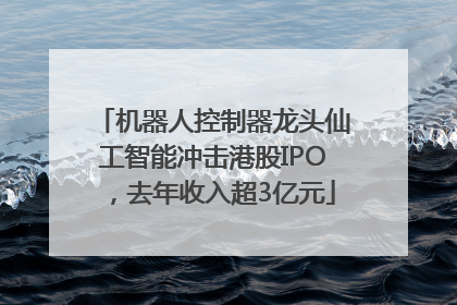 机器人控制器龙头仙工智能冲击港股IPO，去年收入超3亿元