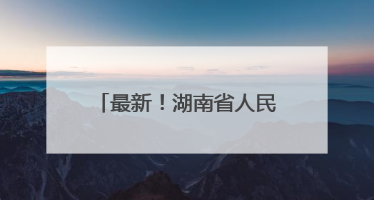 最新！湖南省人民政府任免工作人员