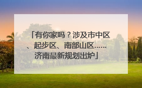 有你家吗？涉及市中区、起步区、南部山区……济南最新规划出炉