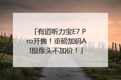 有道听力宝E7 Pro开售！重磅加码AI摄像头不加价！