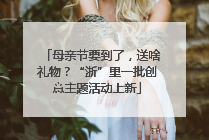 母亲节要到了，送啥礼物？“浙”里一批创意主题活动上新