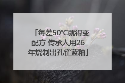每差50℃就得变配方 传承人用26年烧制出孔雀蓝釉