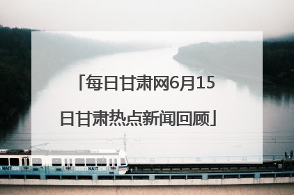 每日甘肃网6月15日甘肃热点新闻回顾