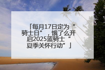 每月17日定为“骑士日”，饿了么开启2025蓝骑士“夏季关怀行动”
