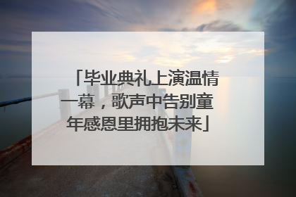 毕业典礼上演温情一幕，歌声中告别童年感恩里拥抱未来