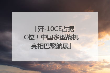 歼-10CE占据C位！中国多型战机亮相巴黎航展