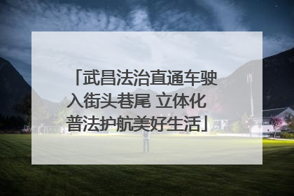 武昌法治直通车驶入街头巷尾 立体化普法护航美好生活