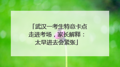 武汉一考生特意卡点走进考场，家长解释：太早进去会紧张