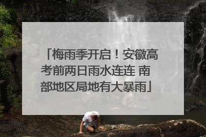 梅雨季开启！安徽高考前两日雨水连连 南部地区局地有大暴雨