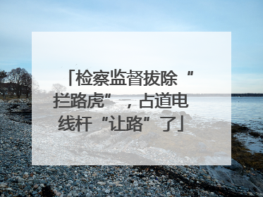 检察监督拔除“拦路虎”，占道电线杆“让路”了