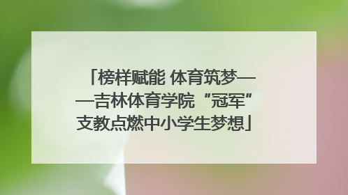 榜样赋能 体育筑梦——吉林体育学院“冠军”支教点燃中小学生梦想
