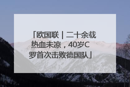 欧国联｜二十余载热血未凉，40岁C罗首次击败德国队