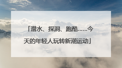 潜水、探洞、跑酷……今天的年轻人玩转新潮运动