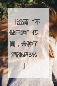 澄清“不做白酒”传闻，金种子酒涨超3%