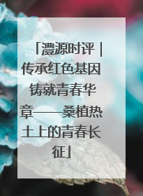 澧源时评｜传承红色基因 铸就青春华章——桑植热土上的青春长征