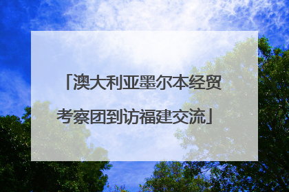 澳大利亚墨尔本经贸考察团到访福建交流