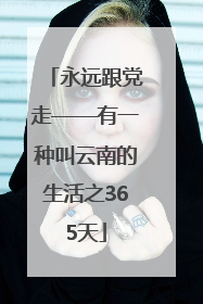 永远跟党走——有一种叫云南的生活之365天
