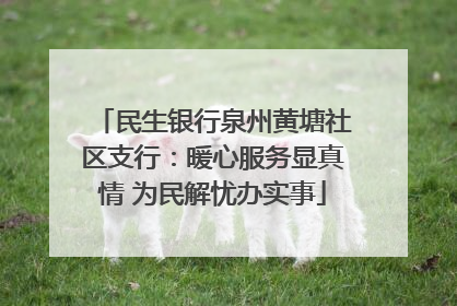 民生银行泉州黄塘社区支行：暖心服务显真情 为民解忧办实事