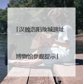 汉魏洛阳故城遗址博物馆参观提示