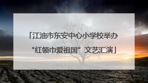 江油市东安中心小学校举办“红领巾爱祖国”文艺汇演