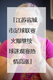 江苏省城市足球联赛火爆继续 球迷观赛热情高涨