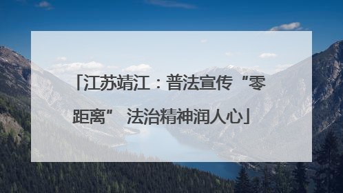 江苏靖江：普法宣传“零距离” 法治精神润人心