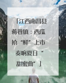 江西南昌县蒋巷镇：西瓜抢“鲜”上市 奏响夏日“甜蜜曲”