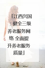 江西兴国：健全三级养老服务网络 全面提升养老服务质量