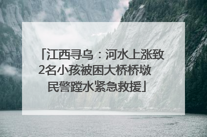 江西寻乌：河水上涨致2名小孩被困大桥桥墩 民警蹚水紧急救援