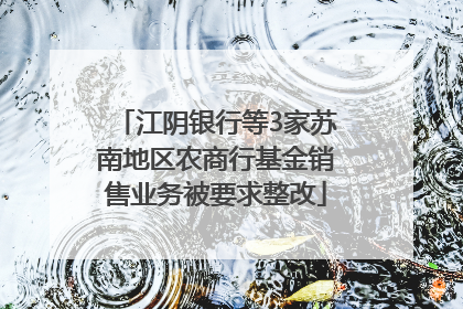 江阴银行等3家苏南地区农商行基金销售业务被要求整改