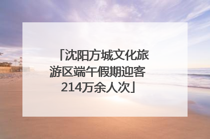 沈阳方城文化旅游区端午假期迎客214万余人次