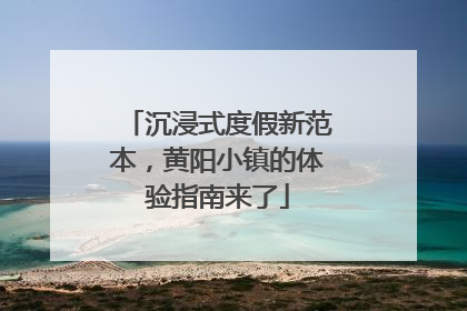 沉浸式度假新范本，黄阳小镇的体验指南来了