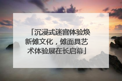 沉浸式迷宫体验焕新傩文化，傩面具艺术体验展在长启幕