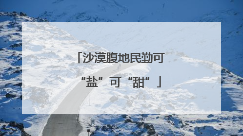 沙漠腹地民勤可“盐”可“甜”
