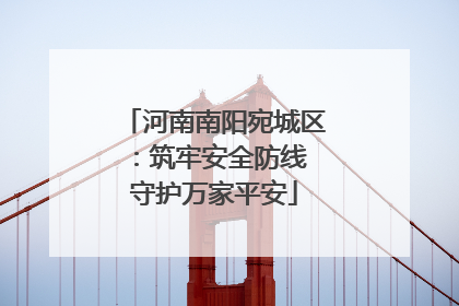 河南南阳宛城区：筑牢安全防线 守护万家平安