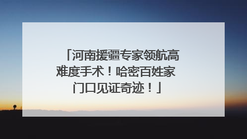 河南援疆专家领航高难度手术！哈密百姓家门口见证奇迹！