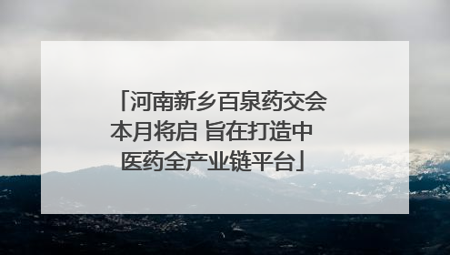 河南新乡百泉药交会本月将启 旨在打造中医药全产业链平台