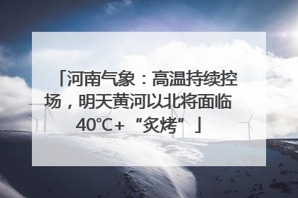 河南气象：高温持续控场，明天黄河以北将面临40℃+“炙烤”