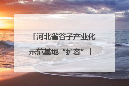 河北省谷子产业化示范基地“扩容”