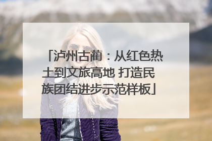 泸州古蔺：从红色热土到文旅高地 打造民族团结进步示范样板