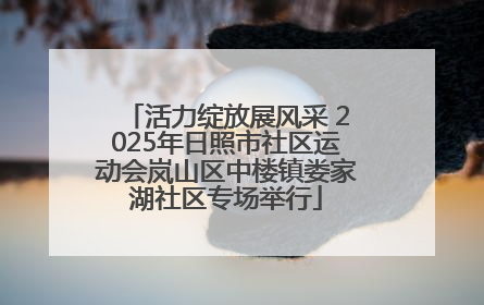 活力绽放展风采 2025年日照市社区运动会岚山区中楼镇娄家湖社区专场举行