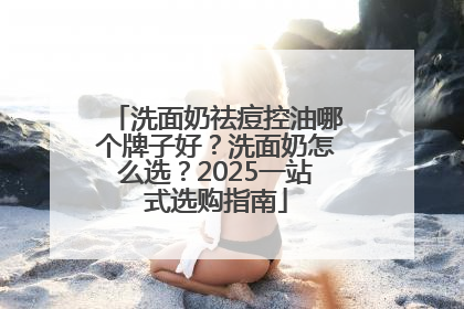 洗面奶祛痘控油哪个牌子好？洗面奶怎么选？2025一站式选购指南