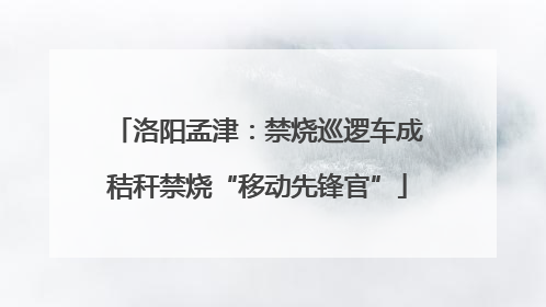 洛阳孟津：禁烧巡逻车成秸秆禁烧“移动先锋官”