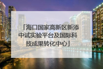 海口国家高新区新添中试实验平台及国际科技成果转化中心