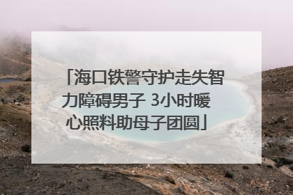 海口铁警守护走失智力障碍男子 3小时暖心照料助母子团圆