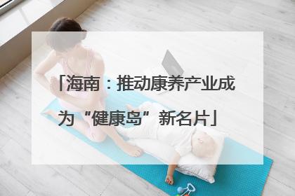 海南：推动康养产业成为“健康岛”新名片
