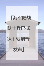海军陆战队士兵已抵达！特朗普发声